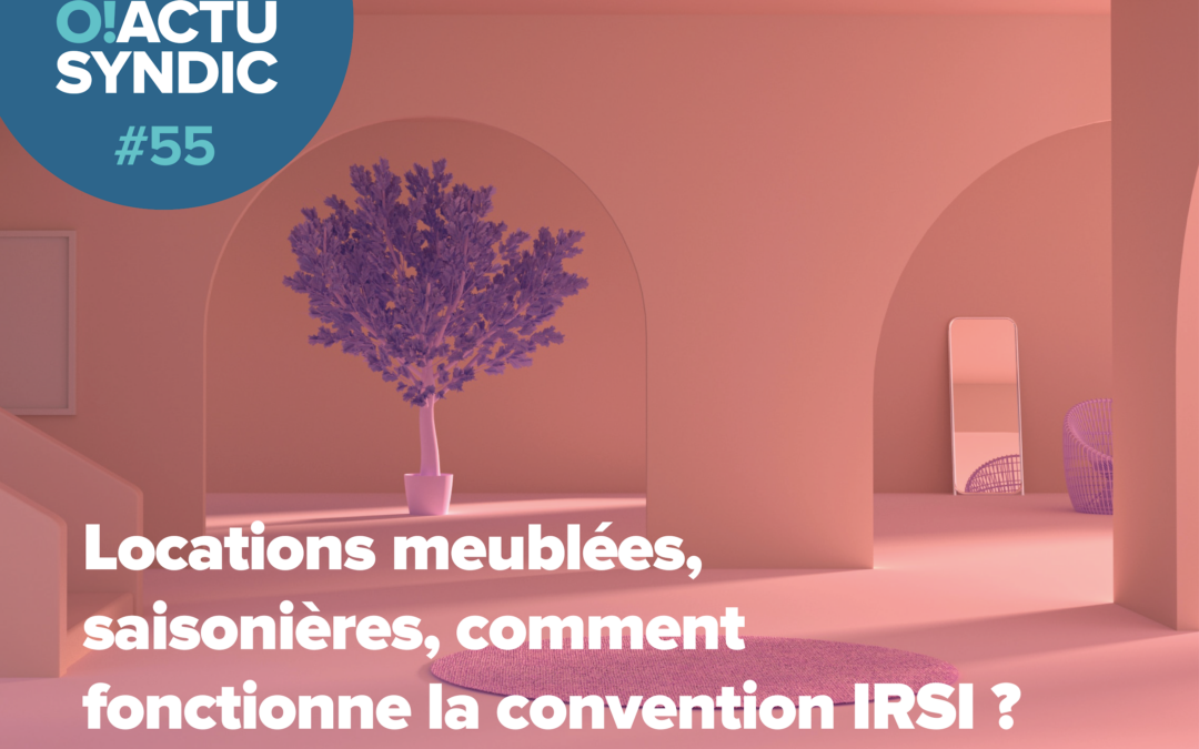 O ! Syndic #55 – LOCATIONS MEUBLÉES, SAISONNIÈRES, COMMENT FONCTIONNE LA CONVENTION IRSI ?